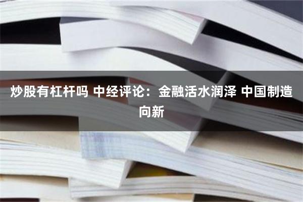 炒股有杠杆吗 中经评论：金融活水润泽 中国制造向新