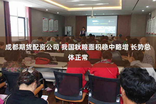 成都期货配资公司 我国秋粮面积稳中略增 长势总体正常