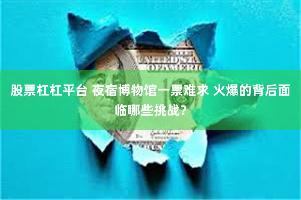 股票杠杠平台 夜宿博物馆一票难求 火爆的背后面临哪些挑战？