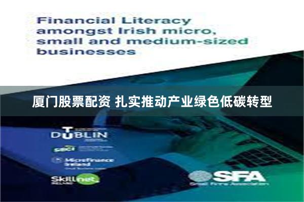 厦门股票配资 扎实推动产业绿色低碳转型