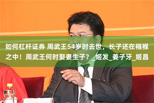 如何杠杆证券 周武王54岁时去世，长子还在襁褓之中！周武王何时娶妻生子？_姬发_姜子牙_姬昌