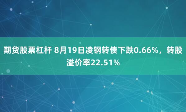 期货股票杠杆 8月19日凌钢转债下跌0.66%，转股溢价率22.51%