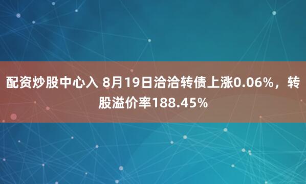 配资炒股中心入 8月19日洽洽转债上涨0.06%，转股溢价率188.45%