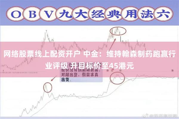 网络股票线上配资开户 中金：维持翰森制药跑赢行业评级 升目标价至45港元