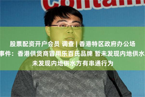 股票配资开户会员 调查 | 香港特区政府办公场所“冒牌水”事件：香港供货商冒用乐百氏品牌 暂未发现内地供水方有串通行为