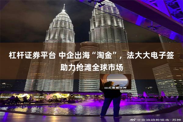 杠杆证券平台 中企出海“淘金”，法大大电子签助力抢滩全球市场