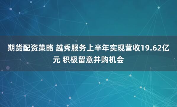 期货配资策略 越秀服务上半年实现营收19.62亿元 积极留意并购机会