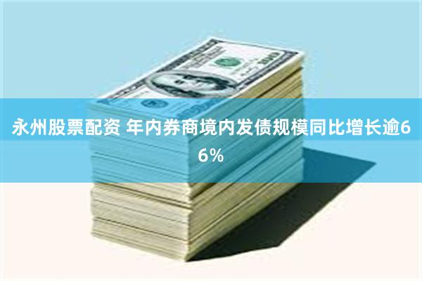 永州股票配资 年内券商境内发债规模同比增长逾66%
