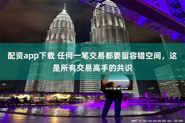 配资app下载 任何一笔交易都要留容错空间，这是所有交易高手的共识