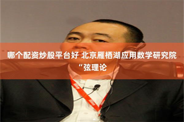 哪个配资炒股平台好 北京雁栖湖应用数学研究院“弦理论