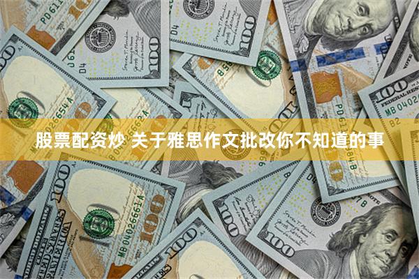 股票配资炒 关于雅思作文批改你不知道的事