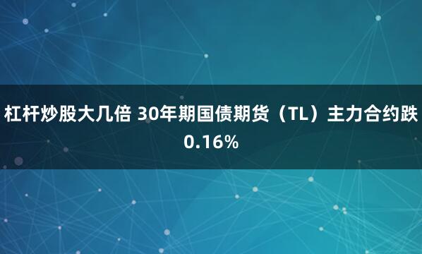 杠杆炒股大几倍 30年期国债期货（TL）主力合约跌0.16%