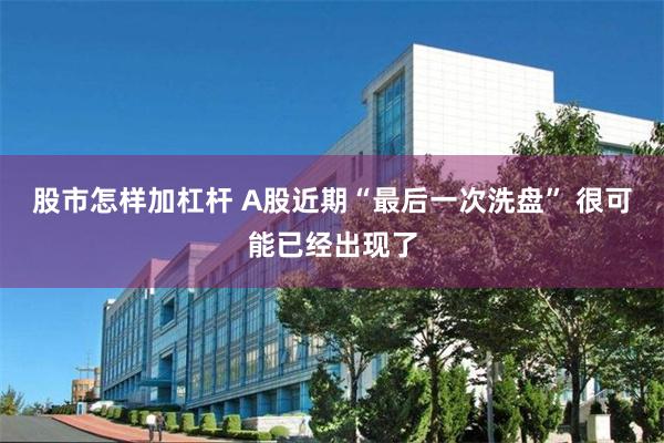 股市怎样加杠杆 A股近期“最后一次洗盘” 很可能已经出现了
