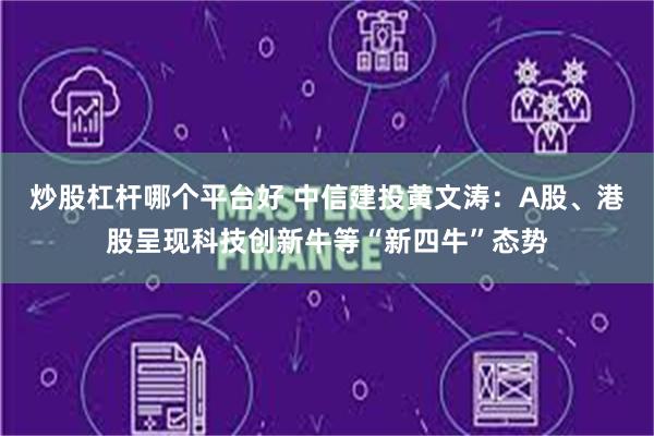 炒股杠杆哪个平台好 中信建投黄文涛：A股、港股呈现科技创新牛等“新四牛”态势