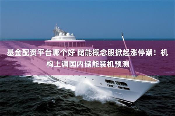 基金配资平台哪个好 储能概念股掀起涨停潮！机构上调国内储能装机预测