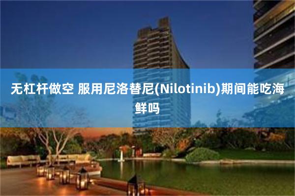 无杠杆做空 服用尼洛替尼(Nilotinib)期间能吃海鲜吗