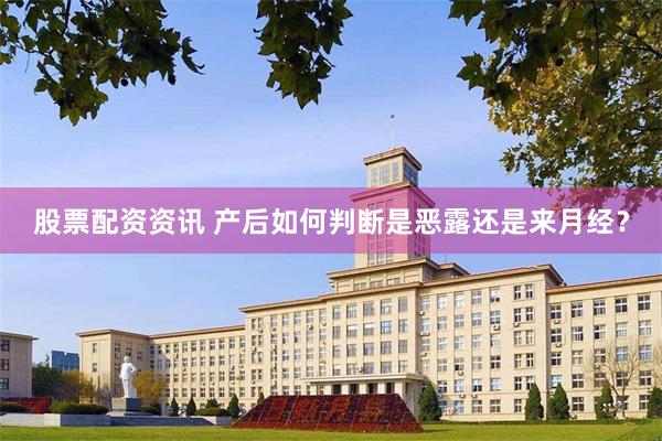 股票配资资讯 产后如何判断是恶露还是来月经？